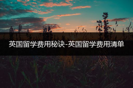 英国留学费用秘诀-英国留学费用清单