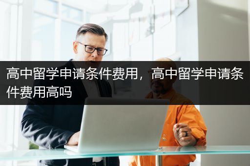 高中留学申请条件费用，高中留学申请条件费用高吗