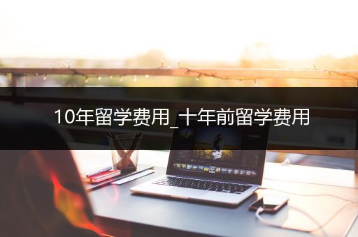 10年留学费用_十年前留学费用