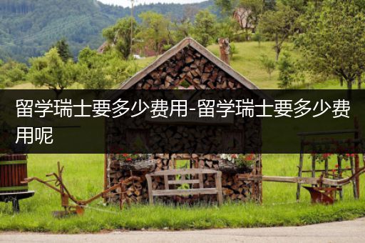 留学瑞士要多少费用-留学瑞士要多少费用呢