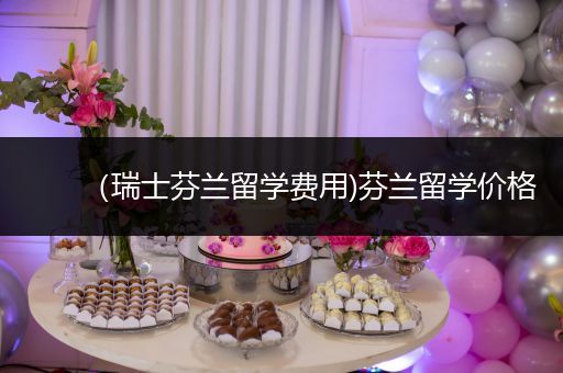 （瑞士芬兰留学费用)芬兰留学价格