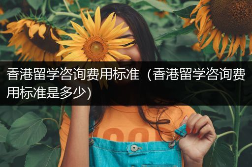 香港留学咨询费用标准（香港留学咨询费用标准是多少）