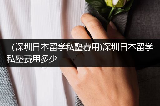 （深圳日本留学私塾费用)深圳日本留学私塾费用多少