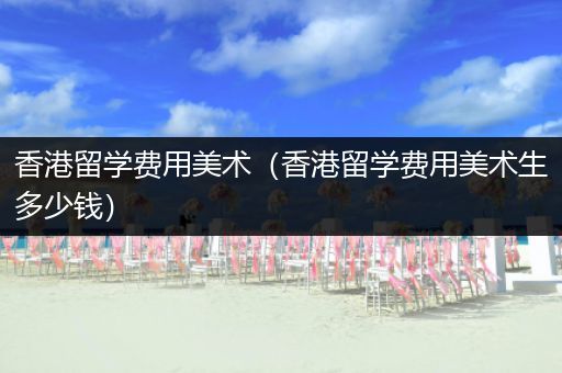 香港留学费用美术（香港留学费用美术生多少钱）