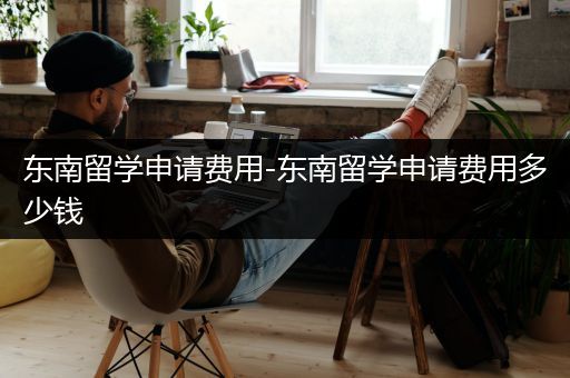 东南留学申请费用-东南留学申请费用多少钱