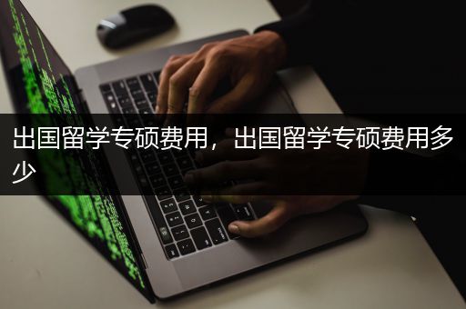 出国留学专硕费用，出国留学专硕费用多少