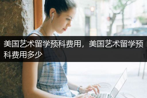 美国艺术留学预科费用，美国艺术留学预科费用多少