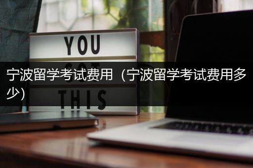 宁波留学考试费用（宁波留学考试费用多少）