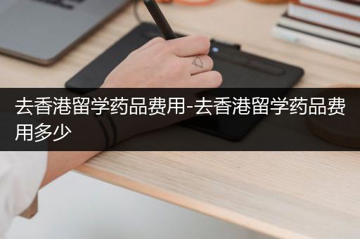 去香港留学药品费用-去香港留学药品费用多少