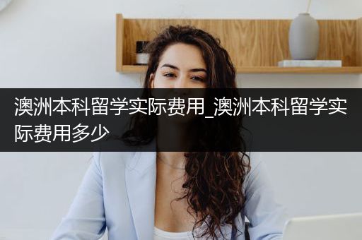 澳洲本科留学实际费用_澳洲本科留学实际费用多少