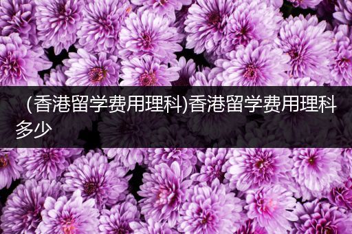 （香港留学费用理科)香港留学费用理科多少