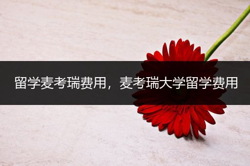 留学麦考瑞费用，麦考瑞大学留学费用