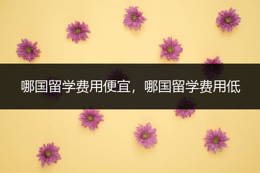 哪国留学费用便宜，哪国留学费用低