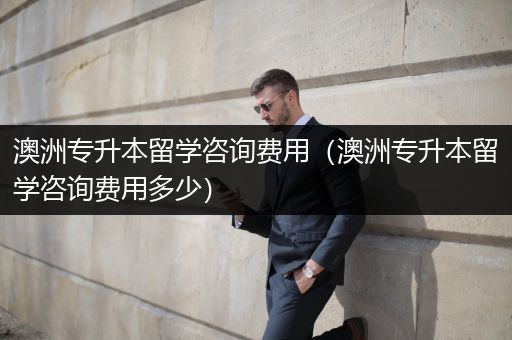 澳洲专升本留学咨询费用（澳洲专升本留学咨询费用多少）