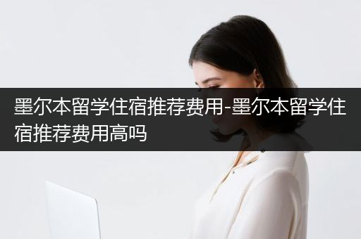 墨尔本留学住宿推荐费用-墨尔本留学住宿推荐费用高吗