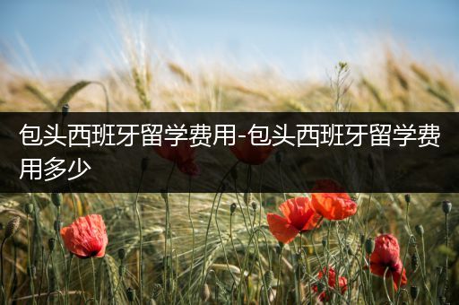 包头西班牙留学费用-包头西班牙留学费用多少