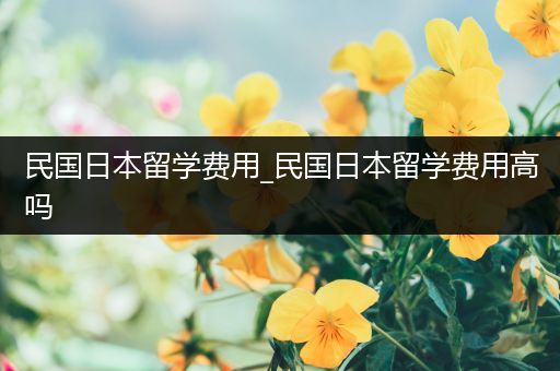 民国日本留学费用_民国日本留学费用高吗