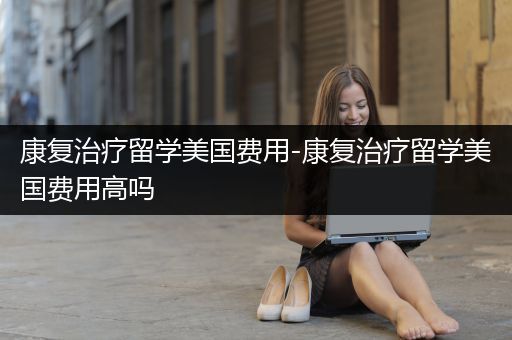 康复治疗留学美国费用-康复治疗留学美国费用高吗