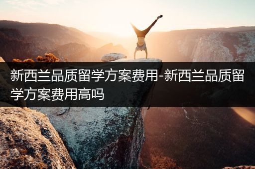 新西兰品质留学方案费用-新西兰品质留学方案费用高吗