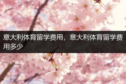 意大利体育留学费用，意大利体育留学费用多少