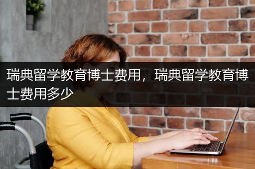 瑞典留学教育博士费用，瑞典留学教育博士费用多少