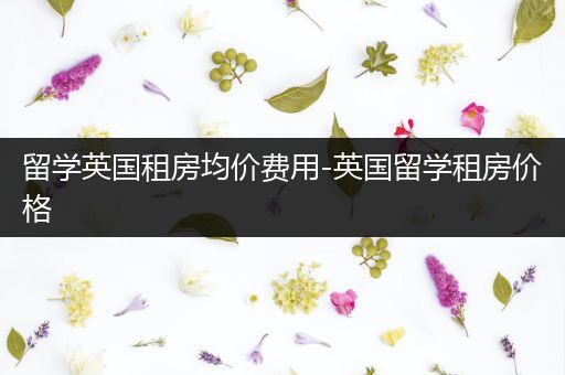 留学英国租房均价费用-英国留学租房价格