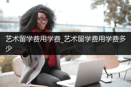 艺术留学费用学费_艺术留学费用学费多少
