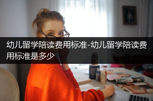 幼儿留学陪读费用标准-幼儿留学陪读费用标准是多少