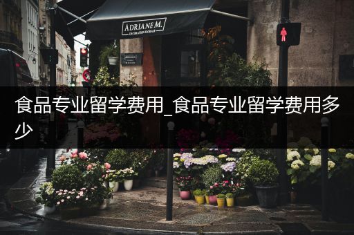 食品专业留学费用_食品专业留学费用多少
