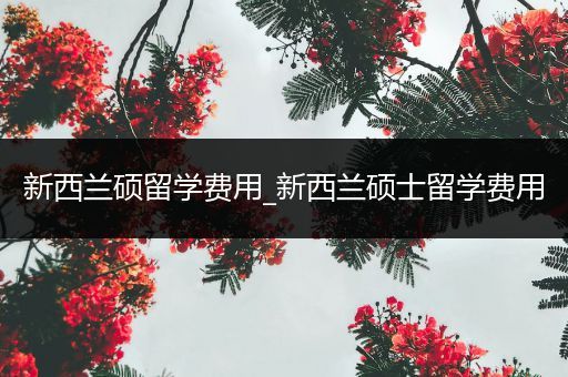 新西兰硕留学费用_新西兰硕士留学费用