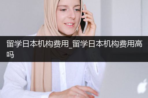 留学日本机构费用_留学日本机构费用高吗