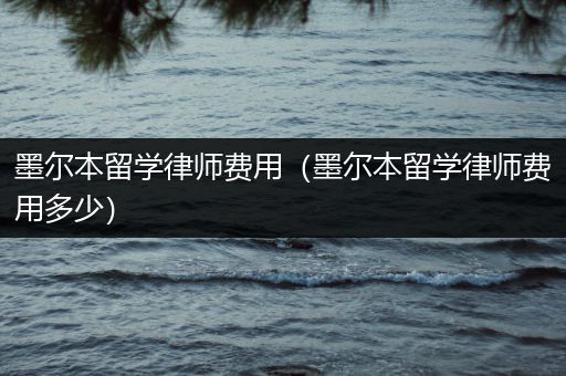 墨尔本留学律师费用（墨尔本留学律师费用多少）