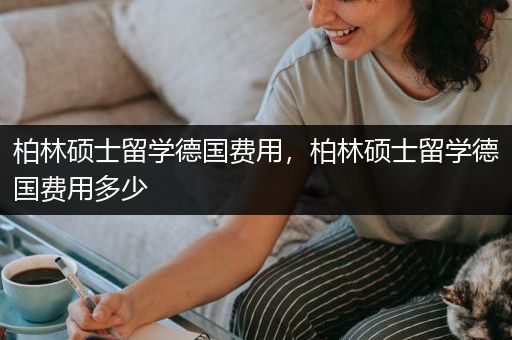 柏林硕士留学德国费用，柏林硕士留学德国费用多少