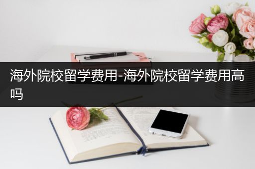 海外院校留学费用-海外院校留学费用高吗