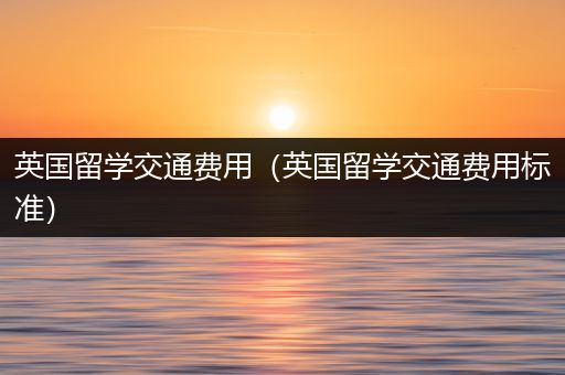 英国留学交通费用（英国留学交通费用标准）