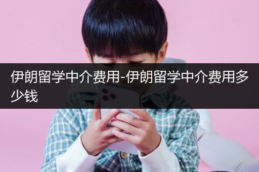 伊朗留学中介费用-伊朗留学中介费用多少钱