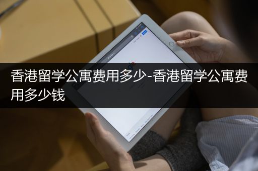 香港留学公寓费用多少-香港留学公寓费用多少钱