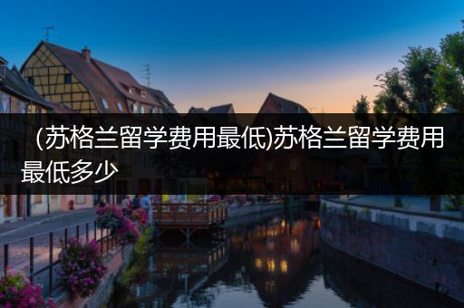 （苏格兰留学费用最低)苏格兰留学费用最低多少