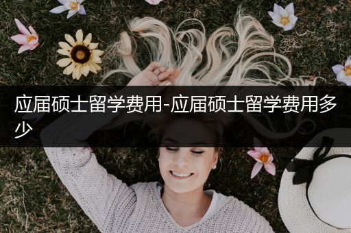 应届硕士留学费用-应届硕士留学费用多少