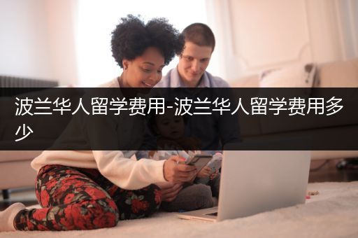 波兰华人留学费用-波兰华人留学费用多少