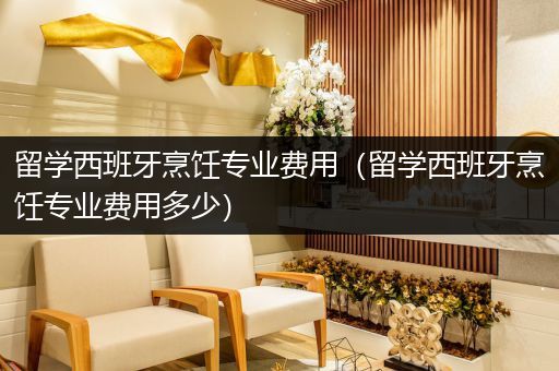留学西班牙烹饪专业费用（留学西班牙烹饪专业费用多少）