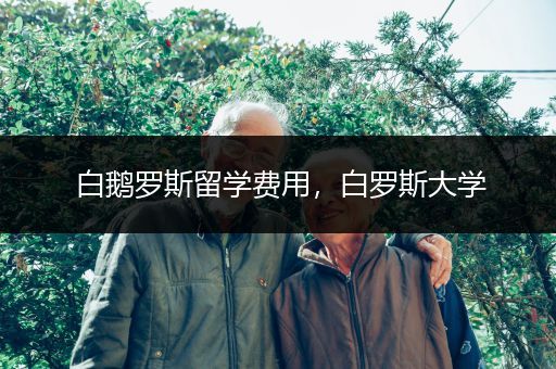 白鹅罗斯留学费用，白罗斯大学