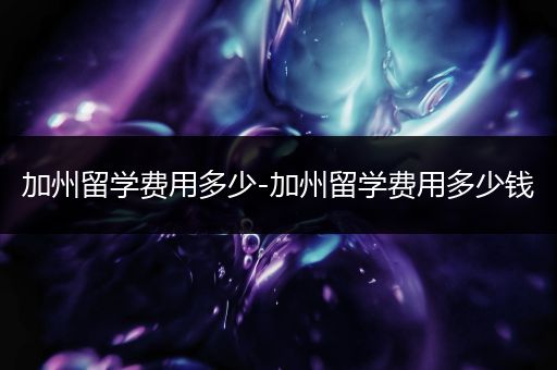 加州留学费用多少-加州留学费用多少钱
