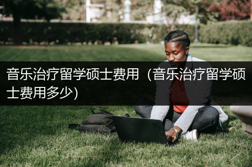 音乐治疗留学硕士费用（音乐治疗留学硕士费用多少）