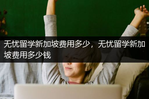 无忧留学新加坡费用多少，无忧留学新加坡费用多少钱