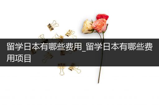 留学日本有哪些费用_留学日本有哪些费用项目