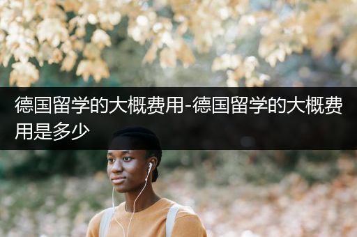 德国留学的大概费用-德国留学的大概费用是多少