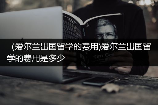 （爱尔兰出国留学的费用)爱尔兰出国留学的费用是多少