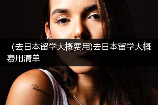 （去日本留学大概费用)去日本留学大概费用清单