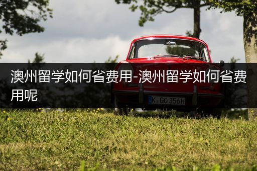 澳州留学如何省费用-澳州留学如何省费用呢